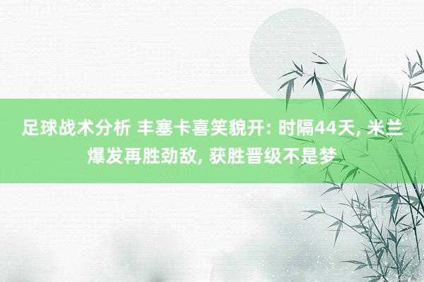 足球战术分析 丰塞卡喜笑貌开: 时隔44天, 米兰爆发再胜劲敌, 获胜晋级不是梦