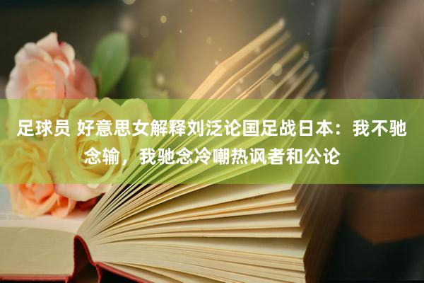 足球员 好意思女解释刘泛论国足战日本：我不驰念输，我驰念冷嘲热讽者和公论