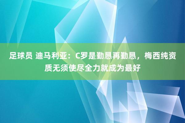 足球员 迪马利亚：C罗是勤恳再勤恳，梅西纯资质无须使尽全力就成为最好