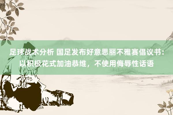 足球战术分析 国足发布好意思丽不雅赛倡议书：以积极花式加油恭维，不使用侮辱性话语