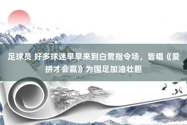 足球员 好多球迷早早来到白鹭指令场，皆唱《爱拼才会赢》为国足加油壮胆