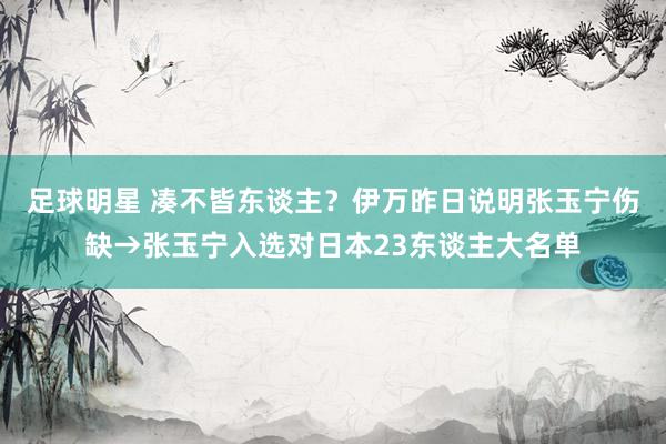 足球明星 凑不皆东谈主？伊万昨日说明张玉宁伤缺→张玉宁入选对日本23东谈主大名单