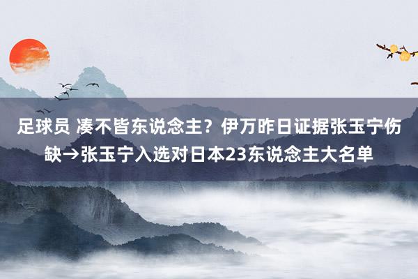 足球员 凑不皆东说念主？伊万昨日证据张玉宁伤缺→张玉宁入选对日本23东说念主大名单