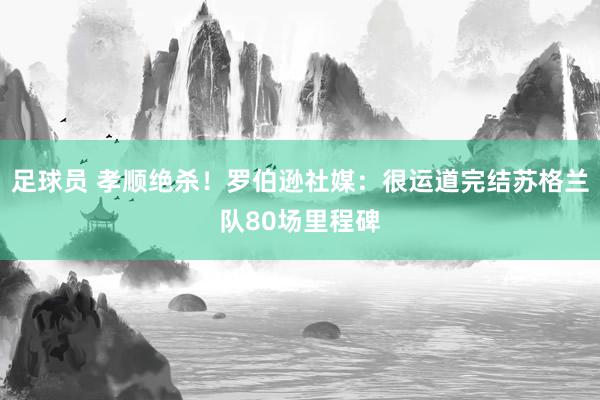 足球员 孝顺绝杀！罗伯逊社媒：很运道完结苏格兰队80场里程碑