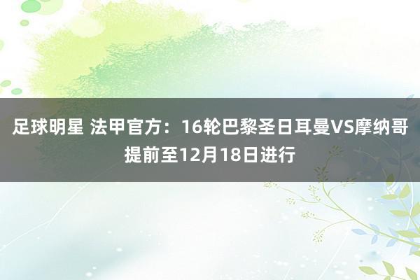 足球明星 法甲官方：16轮巴黎圣日耳曼VS摩纳哥提前至12月18日进行