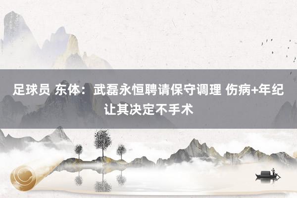 足球员 东体：武磊永恒聘请保守调理 伤病+年纪让其决定不手术