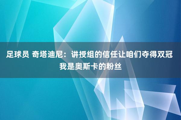 足球员 奇塔迪尼：讲授组的信任让咱们夺得双冠 我是奥斯卡的粉丝