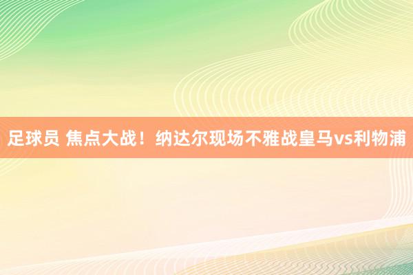 足球员 焦点大战！纳达尔现场不雅战皇马vs利物浦