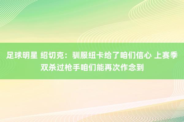 足球明星 绍切克：驯服纽卡给了咱们信心 上赛季双杀过枪手咱们能再次作念到