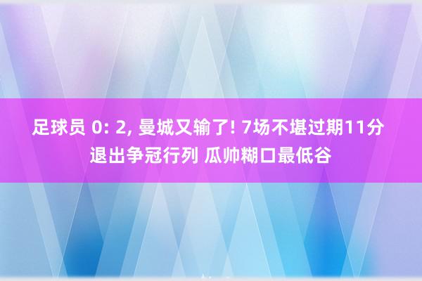 足球员 0: 2, 曼城又输了! 7场不堪过期11分 退出争冠行列 瓜帅糊口最低谷