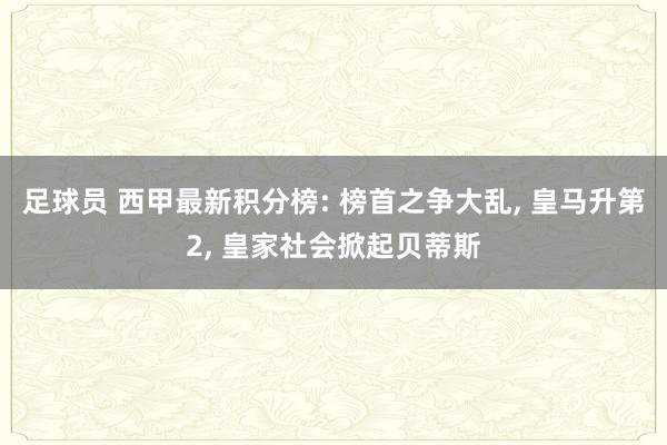 足球员 西甲最新积分榜: 榜首之争大乱, 皇马升第2, 皇家社会掀起贝蒂斯