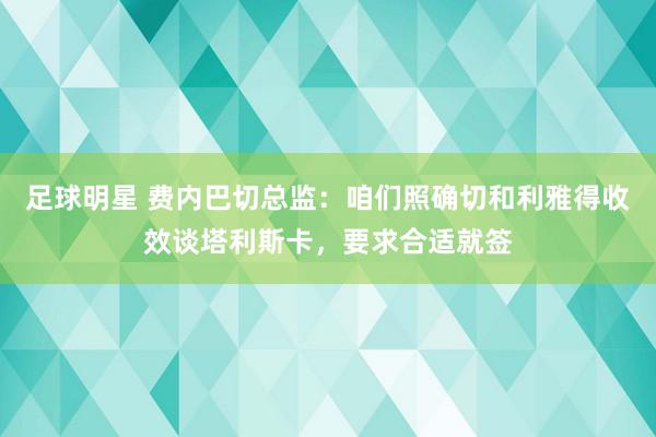 足球明星 费内巴切总监：咱们照确切和利雅得收效谈塔利斯卡，要求合适就签