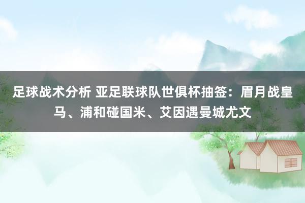 足球战术分析 亚足联球队世俱杯抽签：眉月战皇马、浦和碰国米、艾因遇曼城尤文