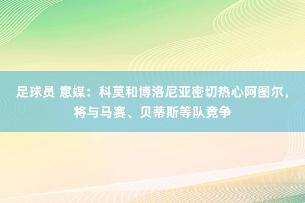 足球员 意媒：科莫和博洛尼亚密切热心阿图尔，将与马赛、贝蒂斯等队竞争