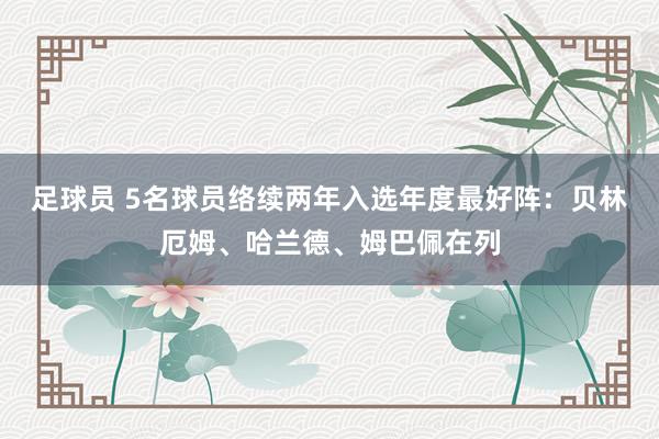 足球员 5名球员络续两年入选年度最好阵：贝林厄姆、哈兰德、姆巴佩在列