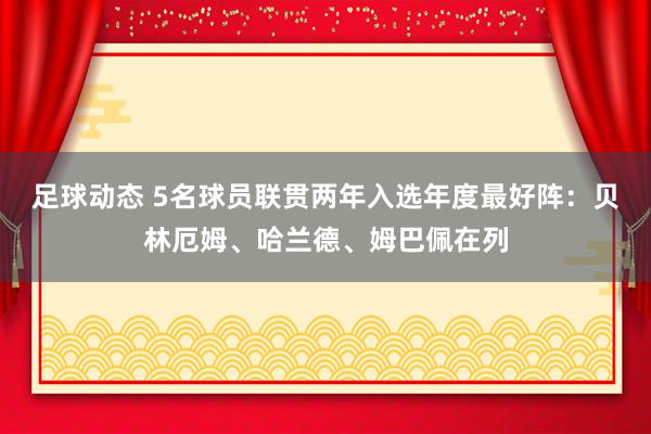 足球动态 5名球员联贯两年入选年度最好阵：贝林厄姆、哈兰德、姆巴佩在列