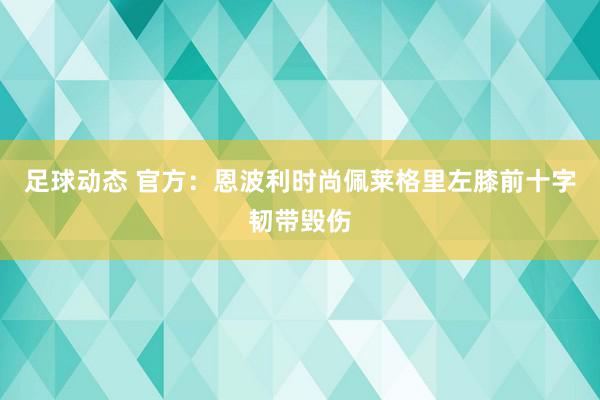 足球动态 官方：恩波利时尚佩莱格里左膝前十字韧带毁伤