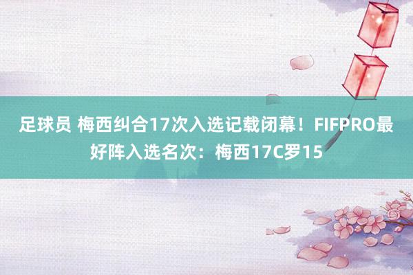 足球员 梅西纠合17次入选记载闭幕！FIFPRO最好阵入选名次：梅西17C罗15