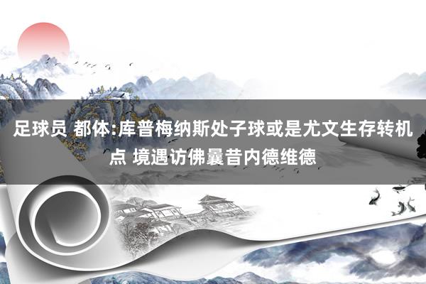 足球员 都体:库普梅纳斯处子球或是尤文生存转机点 境遇访佛曩昔内德维德