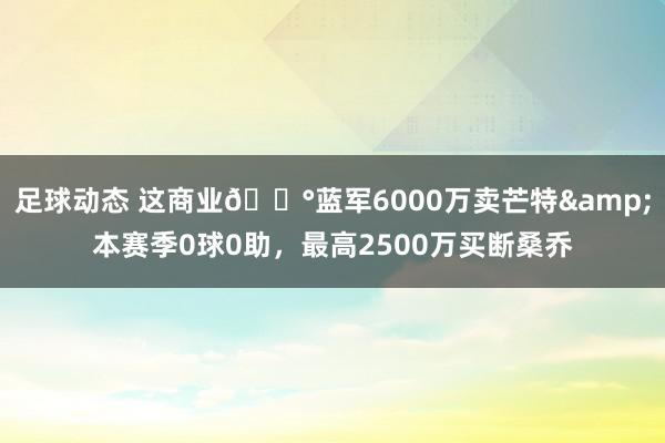 足球动态 这商业💰蓝军6000万卖芒特&本赛季0球0助，最高2500万买断桑乔