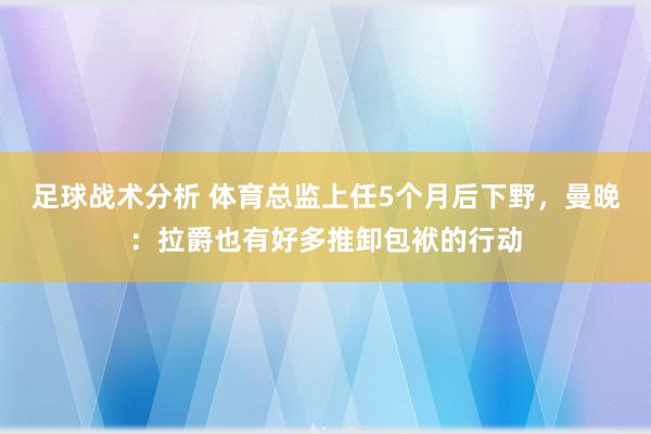 足球战术分析 体育总监上任5个月后下野，曼晚：拉爵也有好多推卸包袱的行动