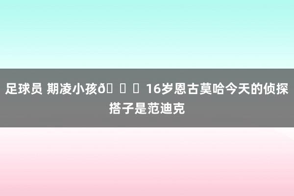 足球员 期凌小孩😂16岁恩古莫哈今天的侦探搭子是范迪克