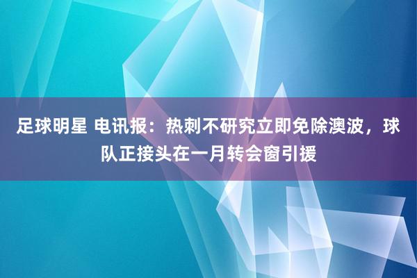 足球明星 电讯报：热刺不研究立即免除澳波，球队正接头在一月转会窗引援