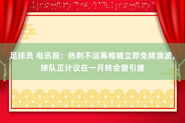 足球员 电讯报：热刺不运筹帷幄立即免除澳波，球队正计议在一月转会窗引援