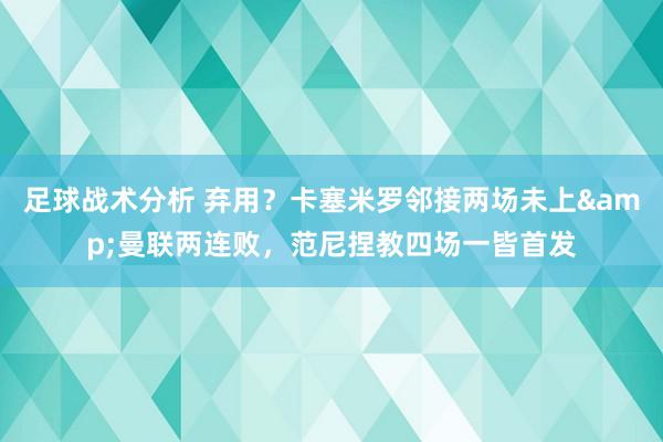 足球战术分析 弃用？卡塞米罗邻接两场未上&曼联两连败，范尼捏教四场一皆首发