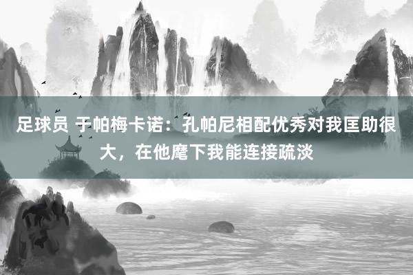 足球员 于帕梅卡诺：孔帕尼相配优秀对我匡助很大，在他麾下我能连接疏淡