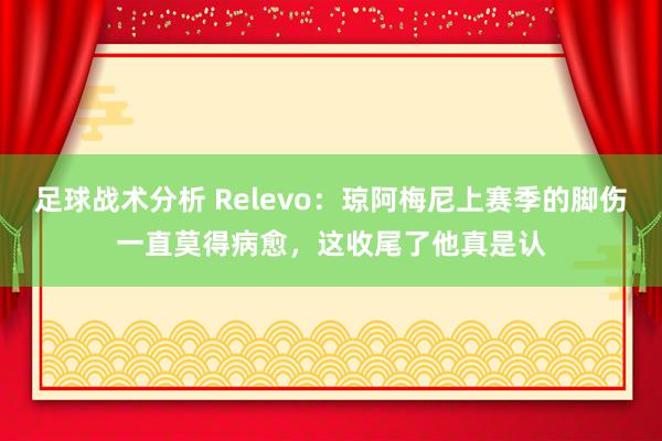 足球战术分析 Relevo：琼阿梅尼上赛季的脚伤一直莫得病愈，这收尾了他真是认