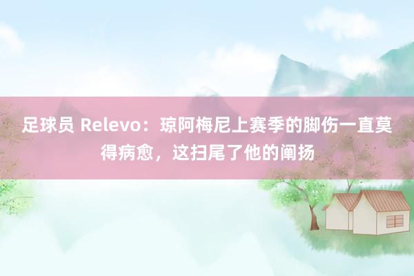 足球员 Relevo：琼阿梅尼上赛季的脚伤一直莫得病愈，这扫尾了他的阐扬