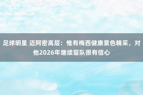 足球明星 迈阿密高层：惟有梅西健康景色精采，对他2026年继续留队很有信心