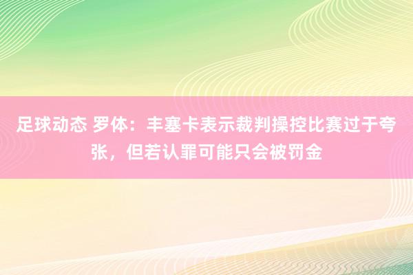 足球动态 罗体：丰塞卡表示裁判操控比赛过于夸张，但若认罪可能只会被罚金