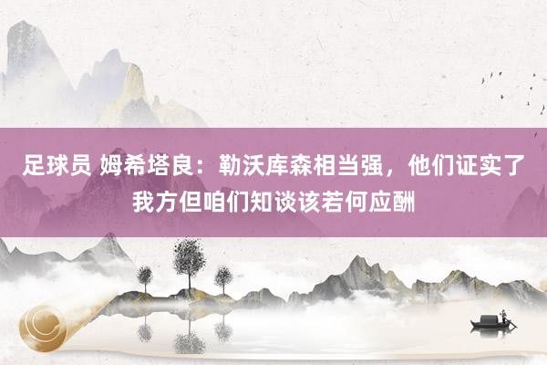 足球员 姆希塔良：勒沃库森相当强，他们证实了我方但咱们知谈该若何应酬