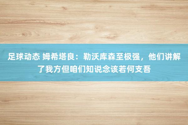 足球动态 姆希塔良：勒沃库森至极强，他们讲解了我方但咱们知说念该若何支吾