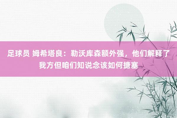 足球员 姆希塔良：勒沃库森额外强，他们解释了我方但咱们知说念该如何搪塞