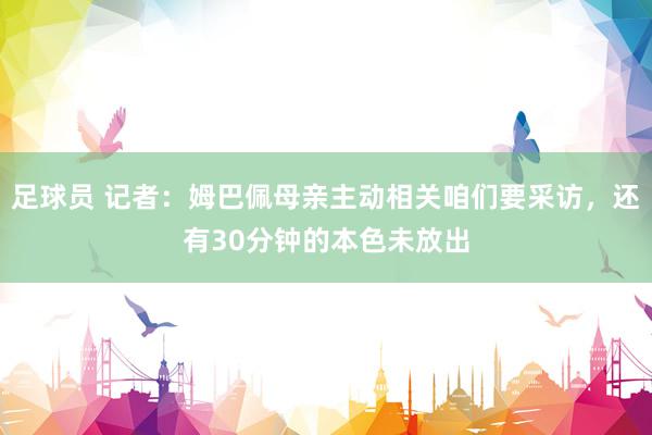 足球员 记者：姆巴佩母亲主动相关咱们要采访，还有30分钟的本色未放出