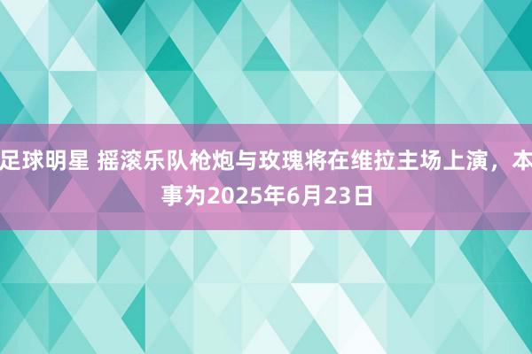 足球明星 摇滚乐队枪炮与玫瑰将在维拉主场上演，本事为2025年6月23日