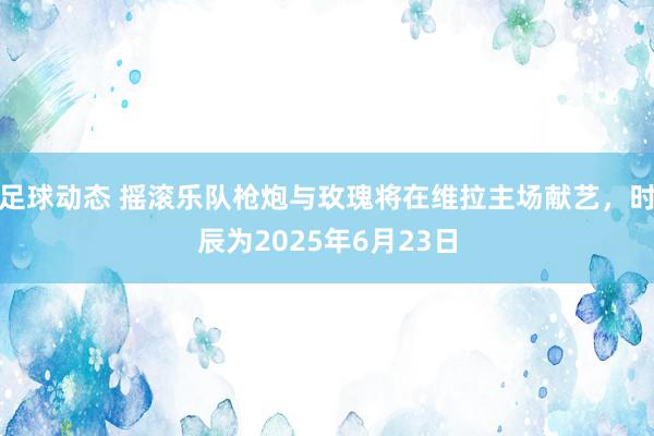 足球动态 摇滚乐队枪炮与玫瑰将在维拉主场献艺，时辰为2025年6月23日