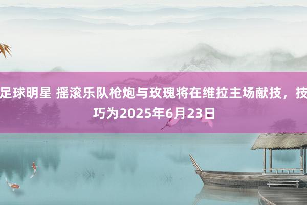 足球明星 摇滚乐队枪炮与玫瑰将在维拉主场献技，技巧为2025年6月23日