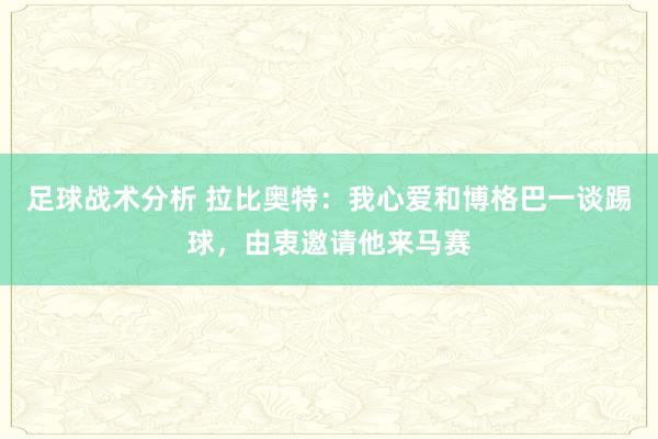 足球战术分析 拉比奥特：我心爱和博格巴一谈踢球，由衷邀请他来马赛