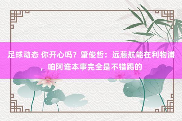 足球动态 你开心吗？肇俊哲：远藤航能在利物浦，咱阿谁本事完全是不错踢的