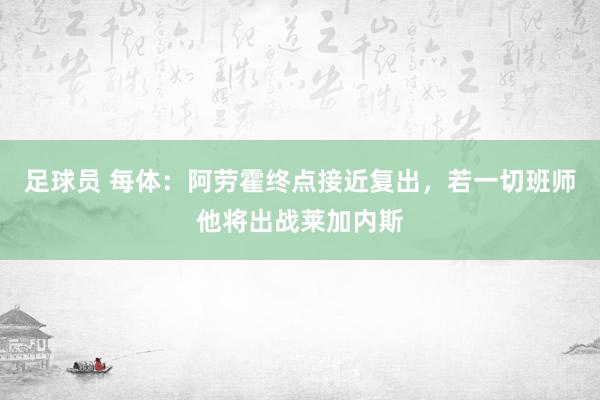 足球员 每体：阿劳霍终点接近复出，若一切班师他将出战莱加内斯