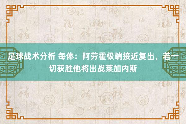 足球战术分析 每体：阿劳霍极端接近复出，若一切获胜他将出战莱加内斯