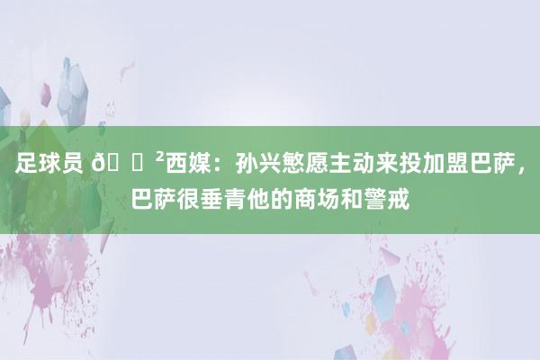 足球员 😲西媒：孙兴慜愿主动来投加盟巴萨，巴萨很垂青他的商场和警戒