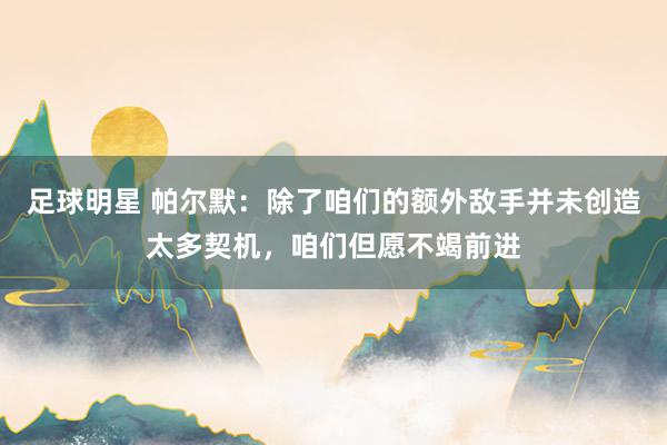 足球明星 帕尔默：除了咱们的额外敌手并未创造太多契机，咱们但愿不竭前进