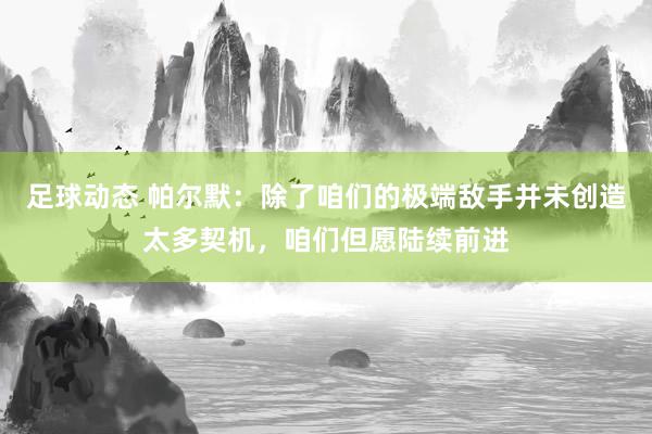 足球动态 帕尔默：除了咱们的极端敌手并未创造太多契机，咱们但愿陆续前进