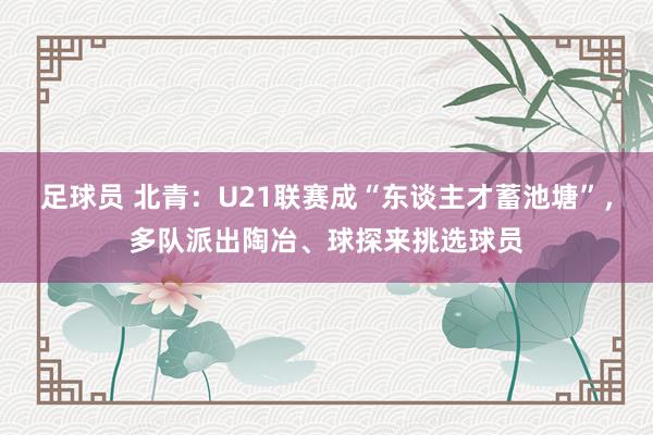 足球员 北青：U21联赛成“东谈主才蓄池塘”，多队派出陶冶、球探来挑选球员