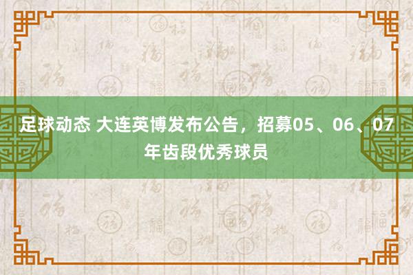 足球动态 大连英博发布公告，招募05、06、07年齿段优秀球员